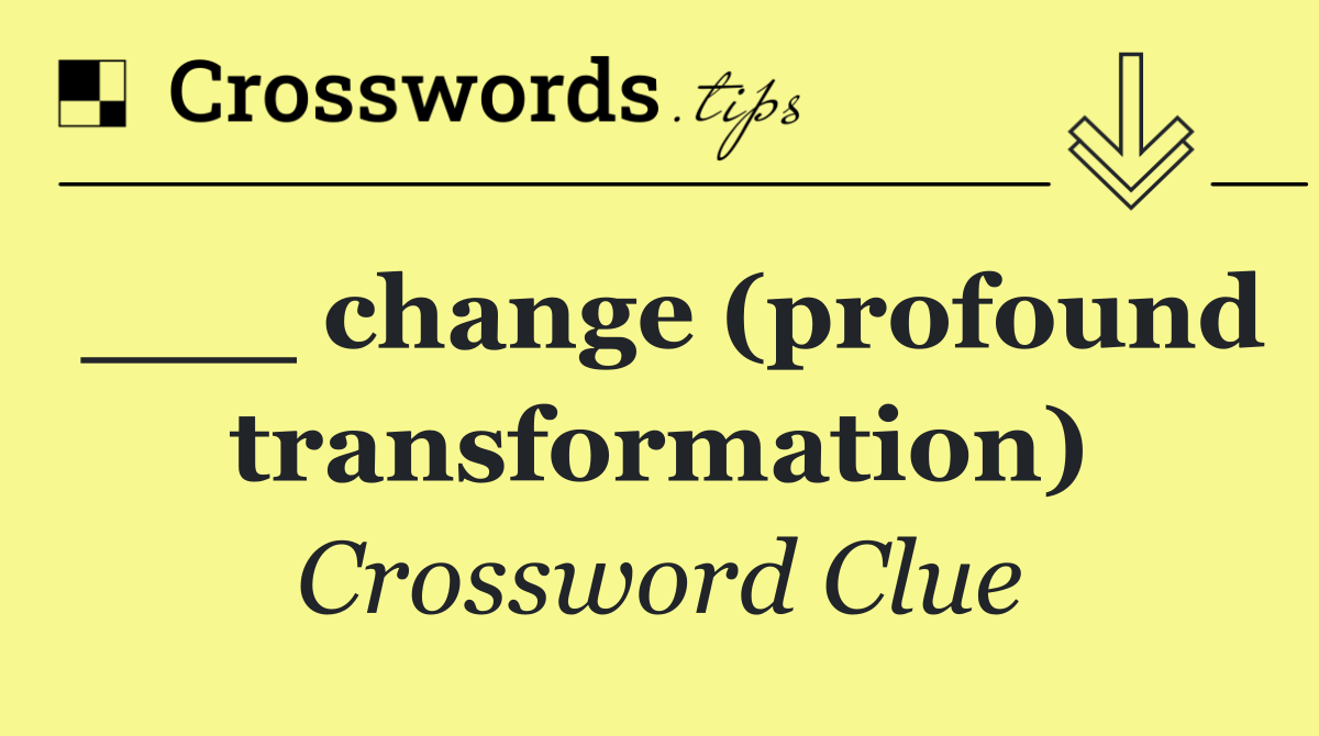 ___ change (profound transformation)