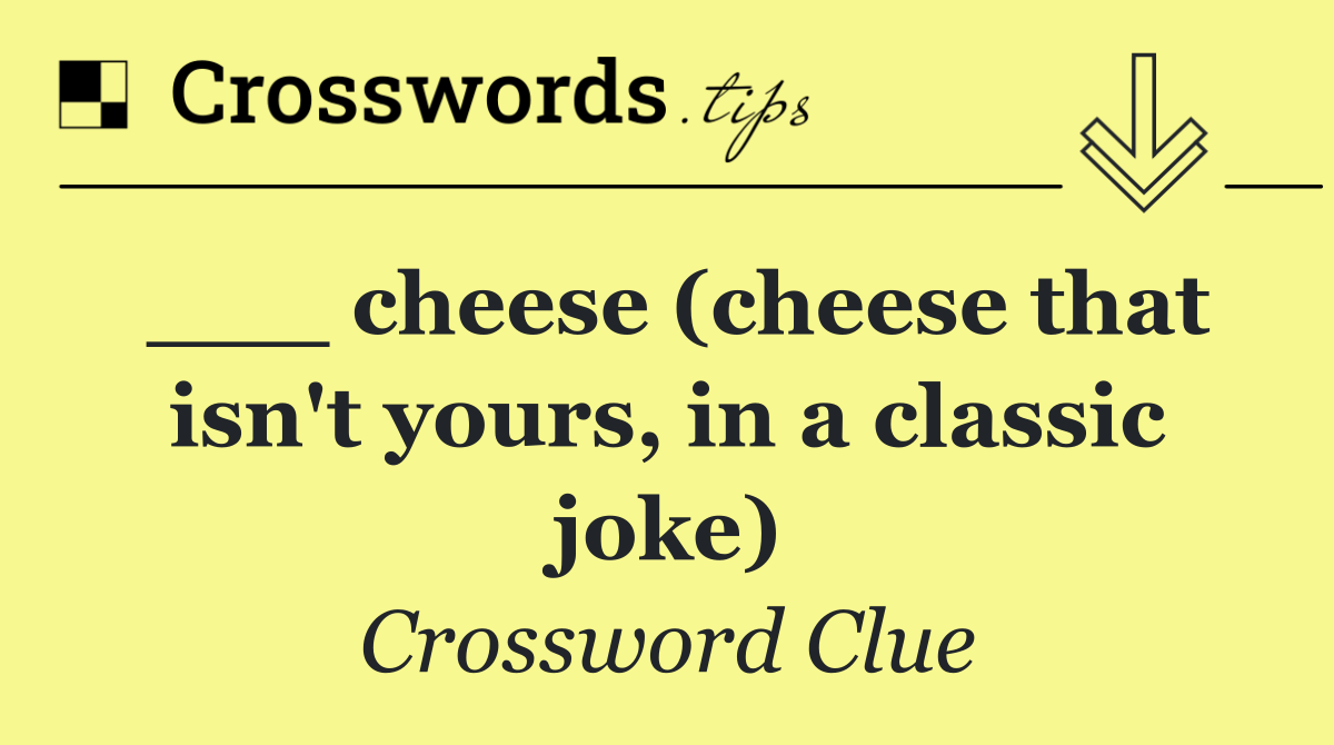 ___ cheese (cheese that isn't yours, in a classic joke)