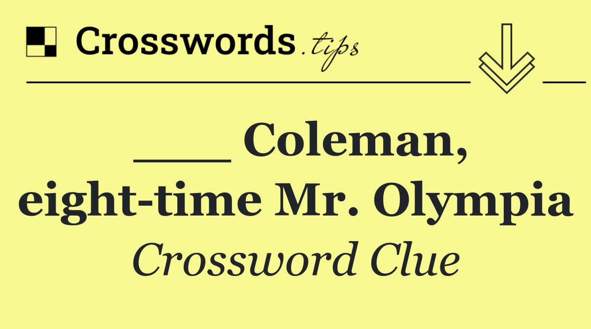 ___ Coleman, eight time Mr. Olympia