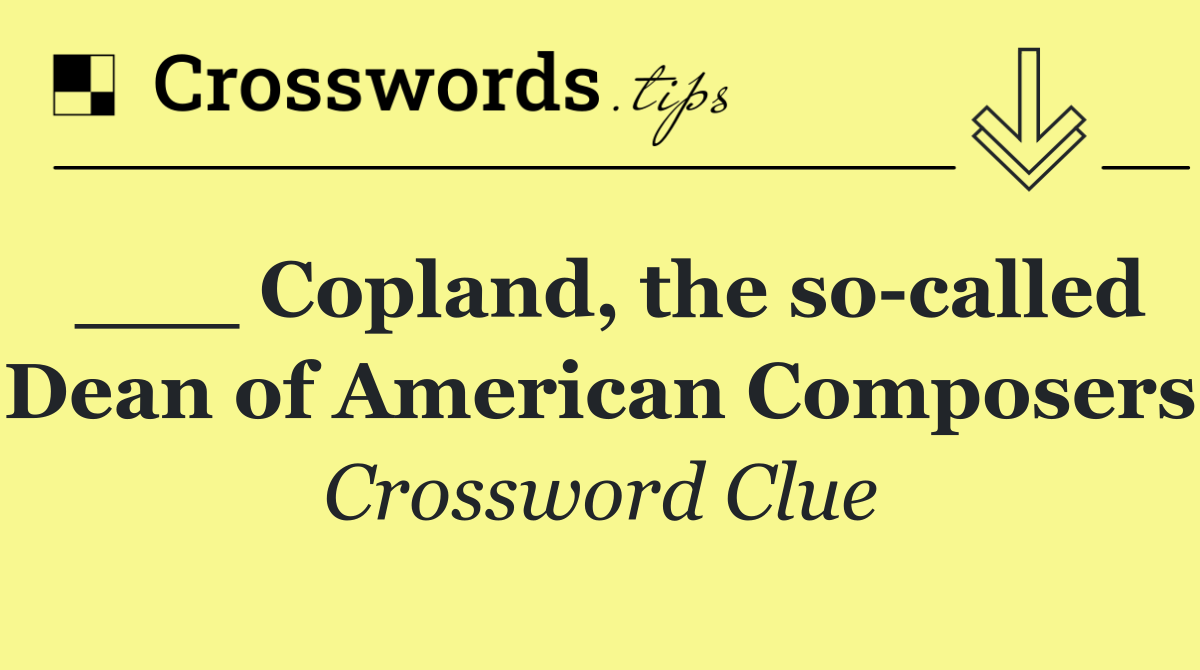 ___ Copland, the so called "Dean of American Composers"
