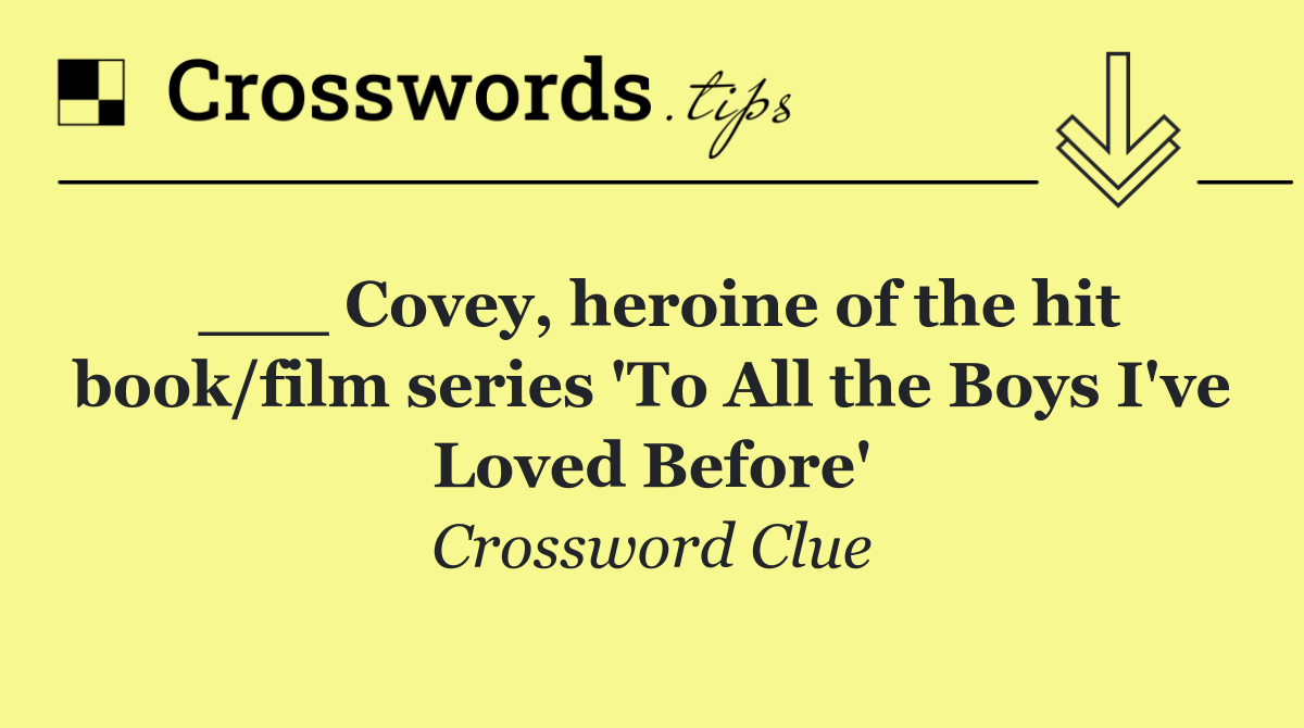 ___ Covey, heroine of the hit book/film series 'To All the Boys I've Loved Before'