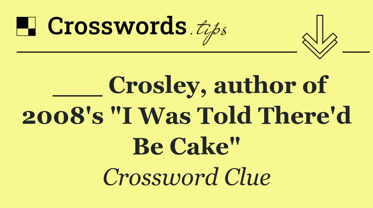 ___ Crosley, author of 2008's "I Was Told There'd Be Cake"
