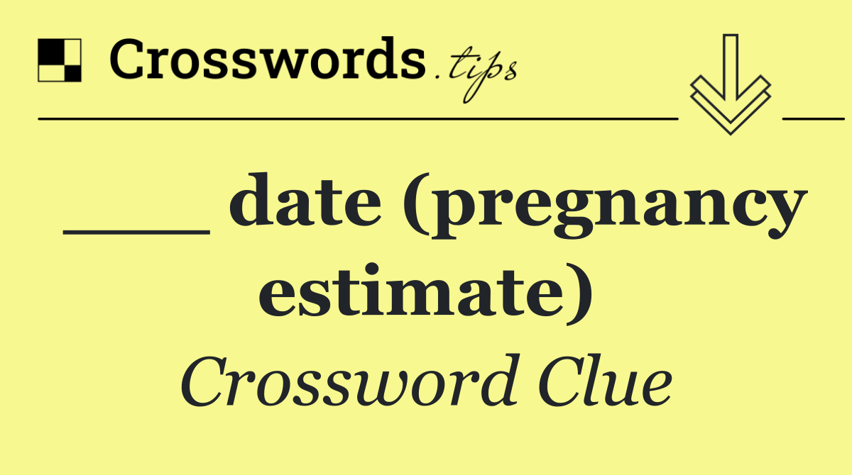 ___ date (pregnancy estimate)