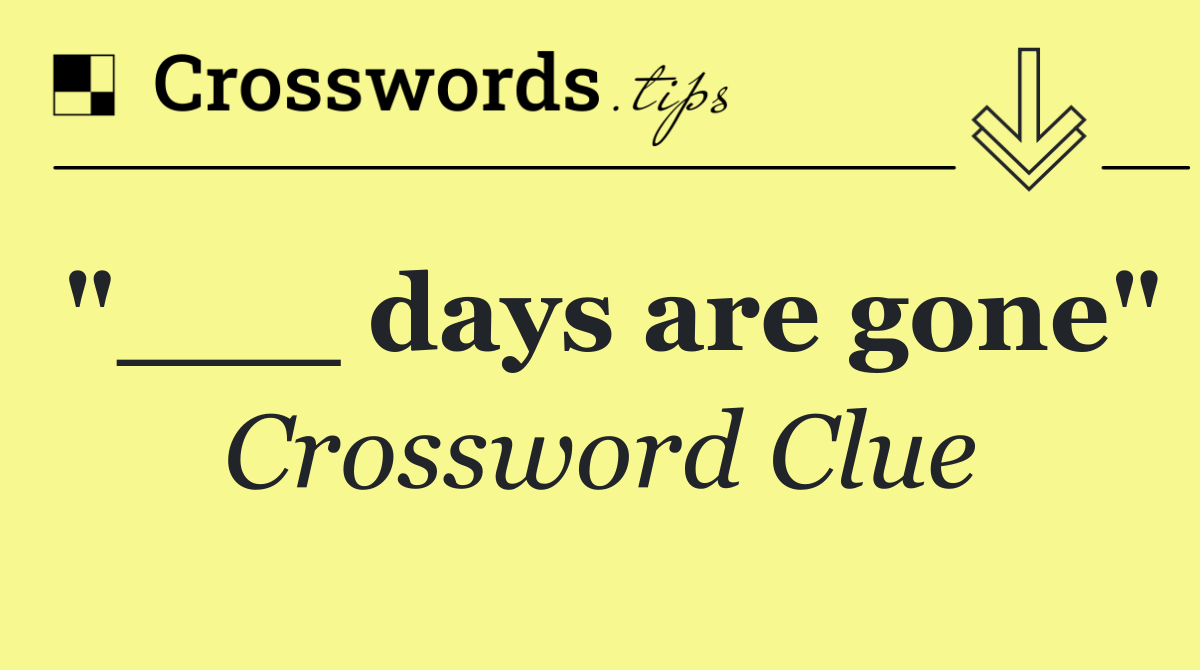 "___ days are gone"