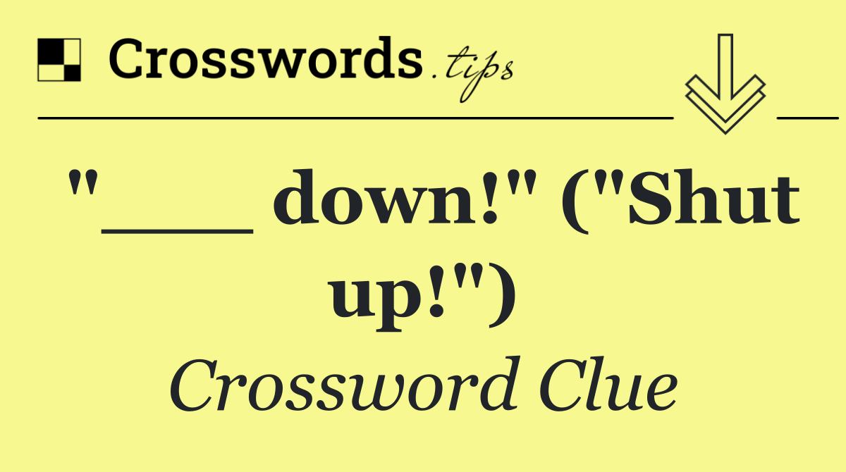 "___ down!" ("Shut up!")