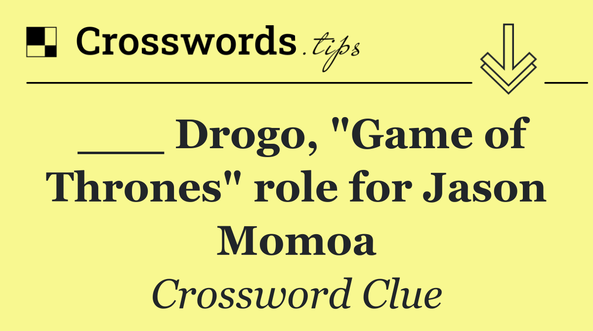 ___ Drogo, "Game of Thrones" role for Jason Momoa