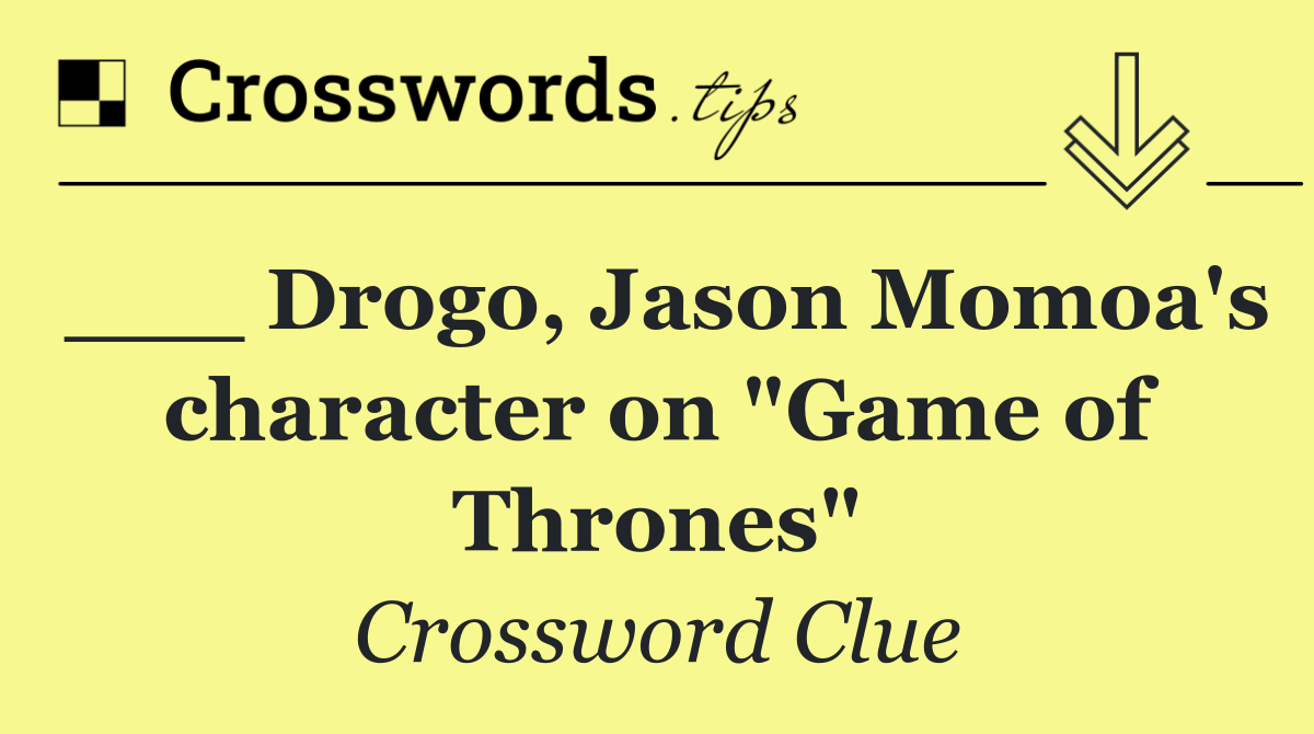 ___ Drogo, Jason Momoa's character on "Game of Thrones"