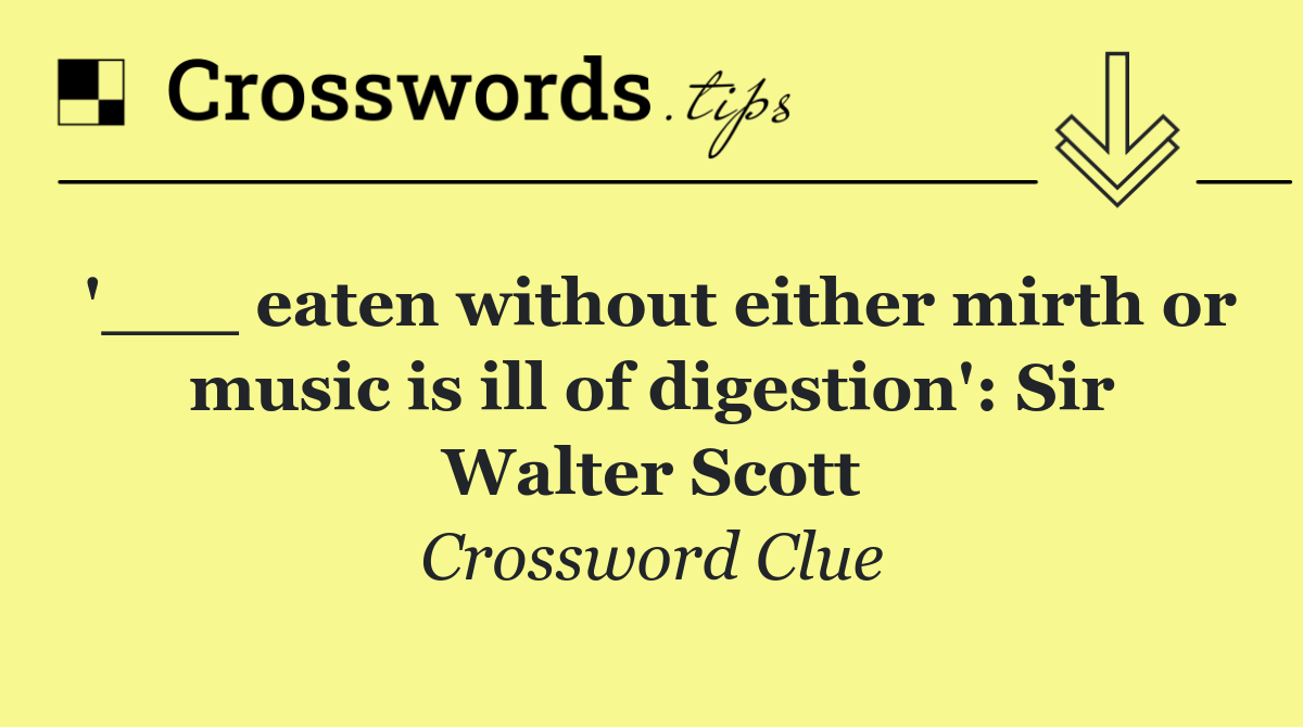 '___ eaten without either mirth or music is ill of digestion': Sir Walter Scott