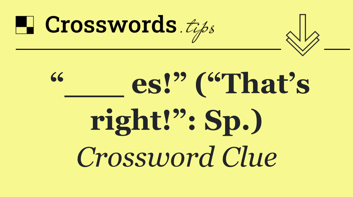 “___ es!” (“That’s right!”: Sp.)