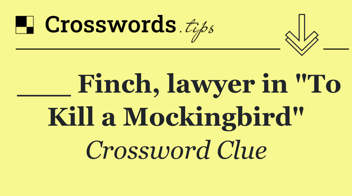 ___ Finch, lawyer in "To Kill a Mockingbird"