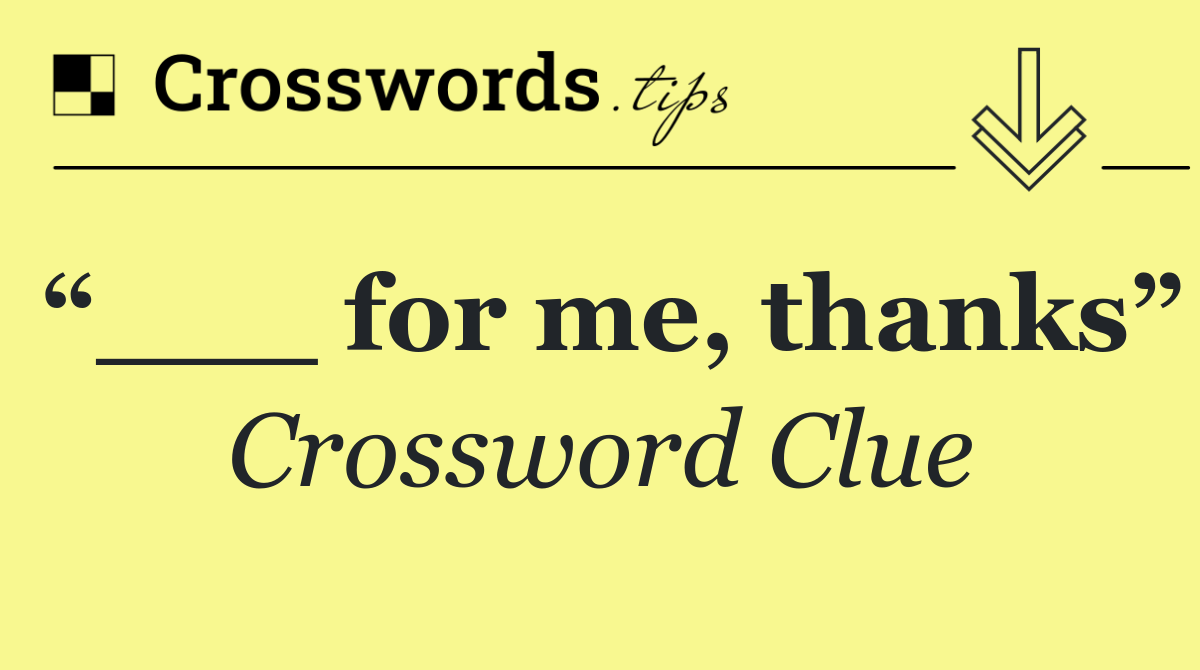 “___ for me, thanks”