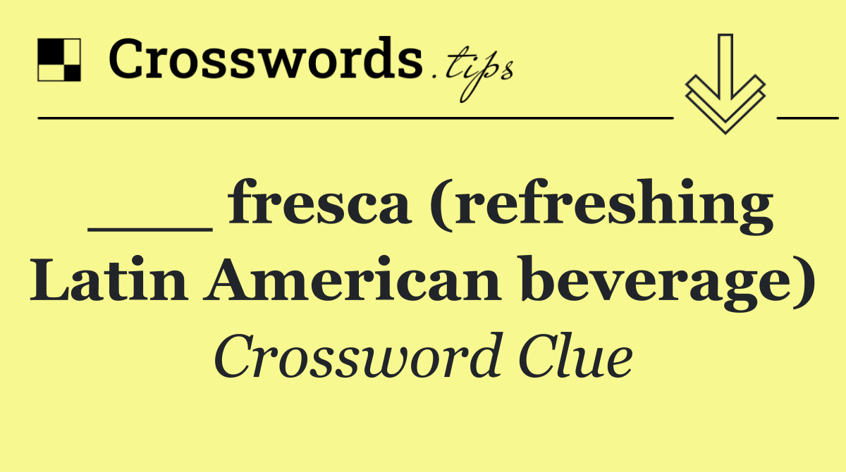 ___ fresca (refreshing Latin American beverage)