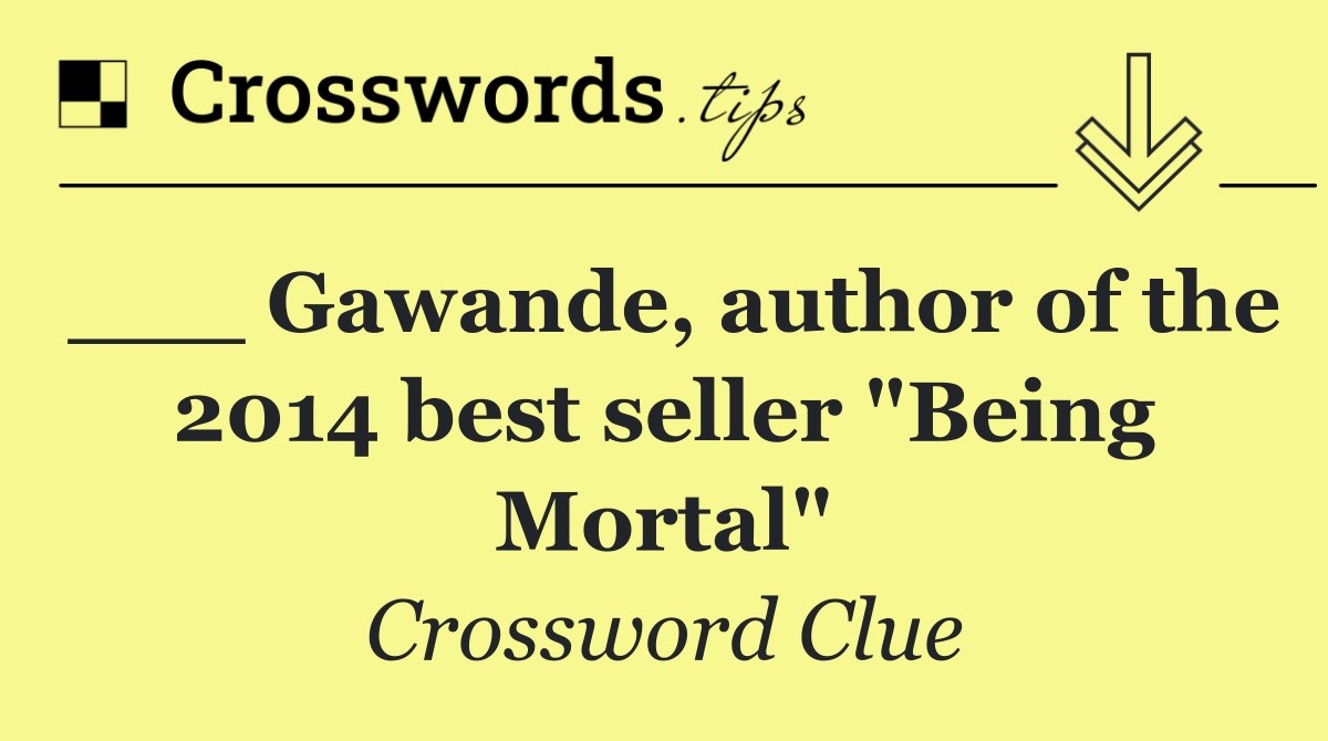 ___ Gawande, author of the 2014 best seller "Being Mortal"