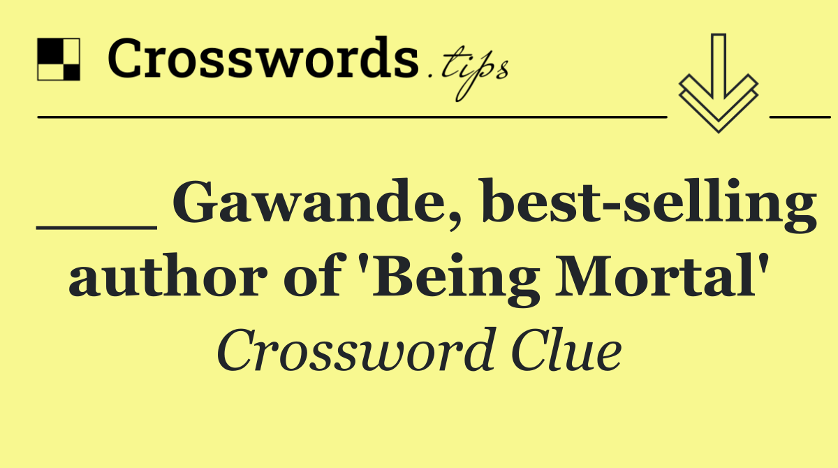___ Gawande, best selling author of 'Being Mortal'