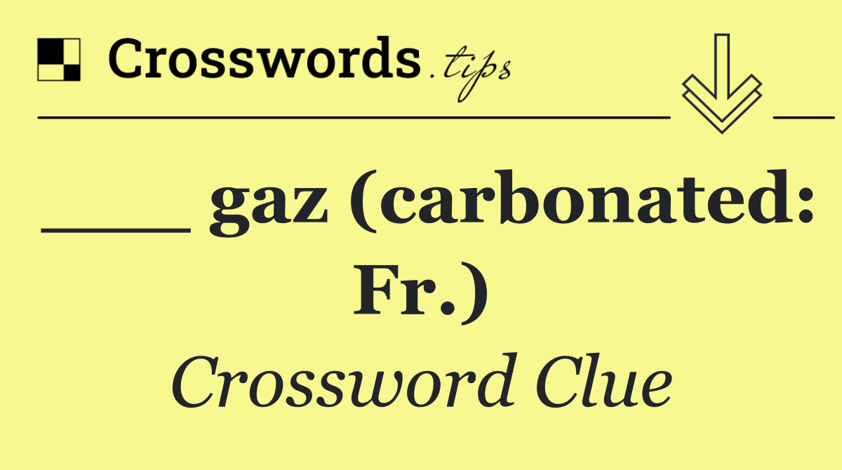 ___ gaz (carbonated: Fr.)