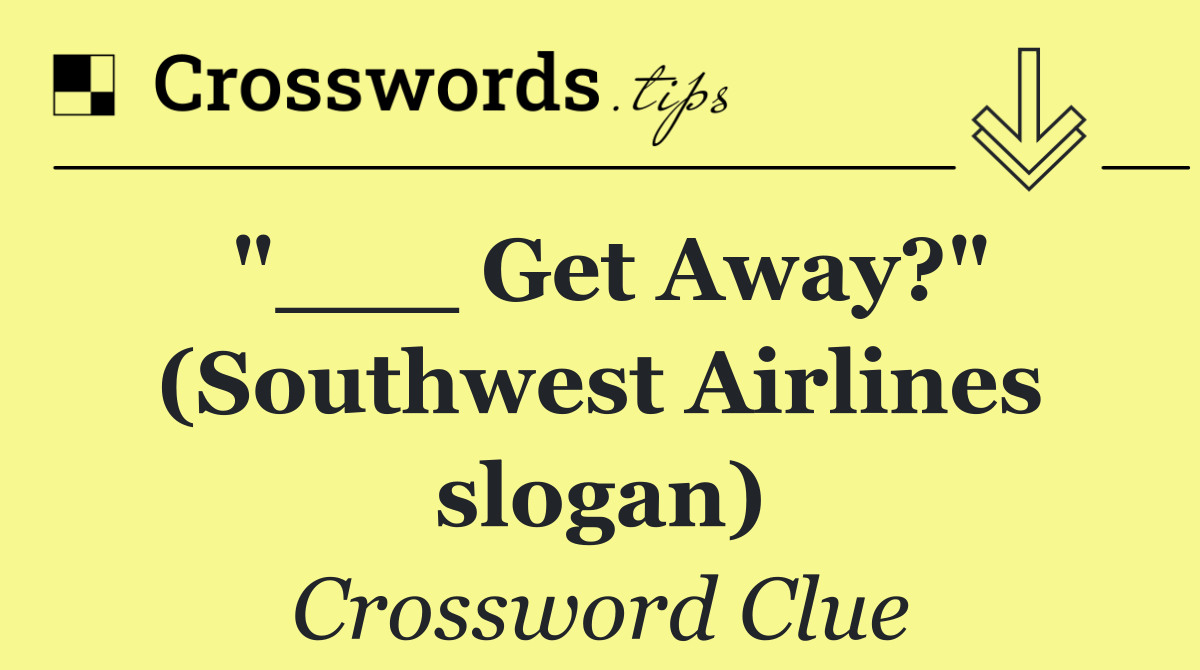 "___ Get Away?" (Southwest Airlines slogan)