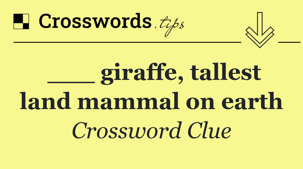 ___ giraffe, tallest land mammal on earth