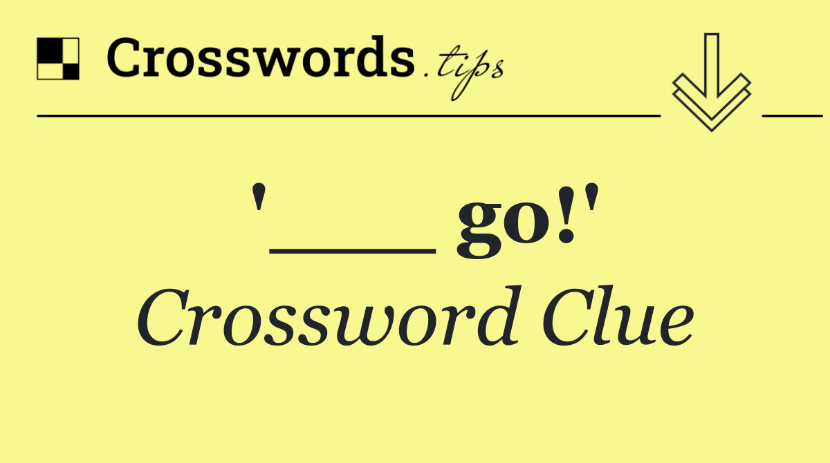 '___ go!'
