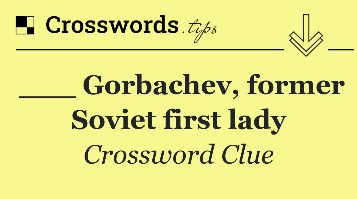 ___ Gorbachev, former Soviet first lady