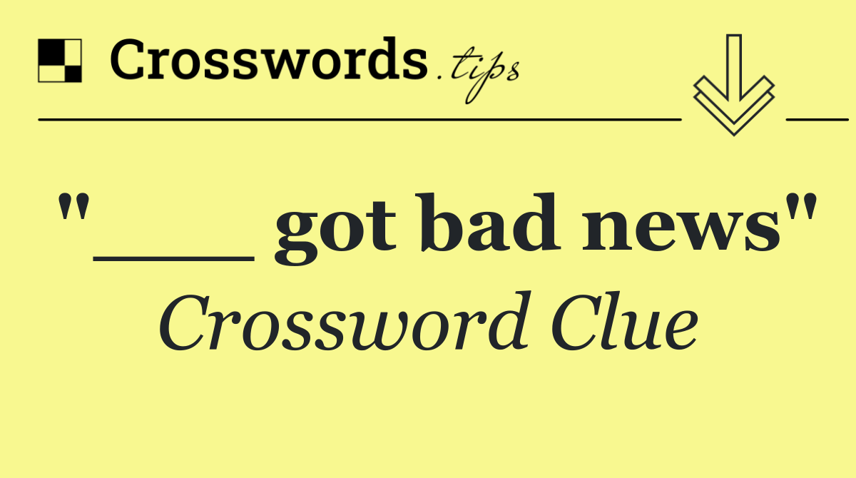 "___ got bad news"