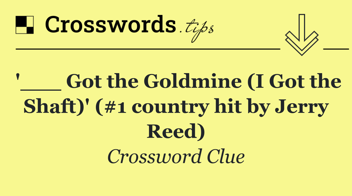 '___ Got the Goldmine (I Got the Shaft)' (#1 country hit by Jerry Reed)