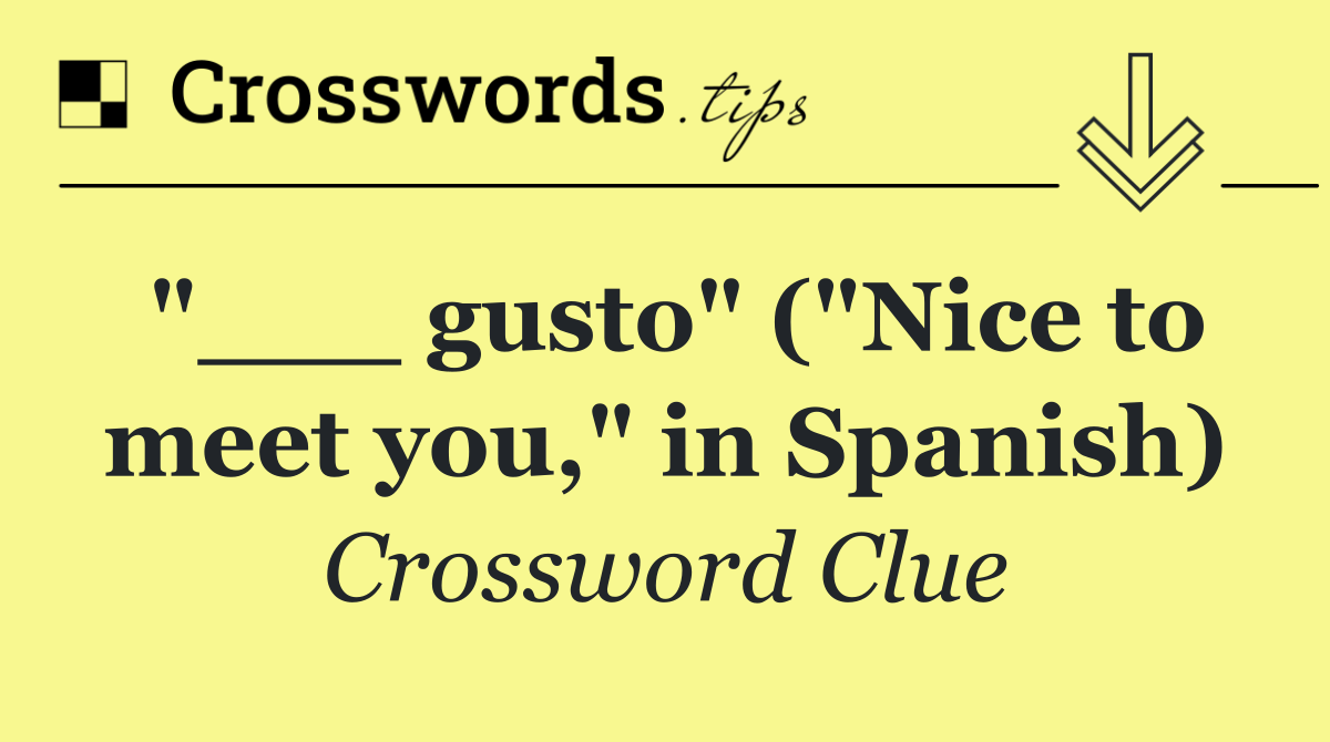 "___ gusto" ("Nice to meet you," in Spanish)