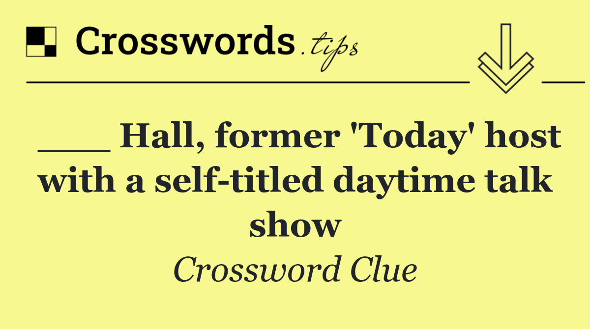 ___ Hall, former 'Today' host with a self titled daytime talk show