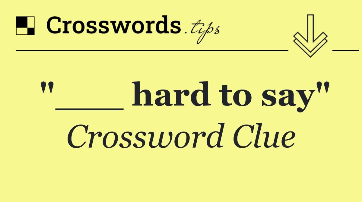 "___ hard to say"