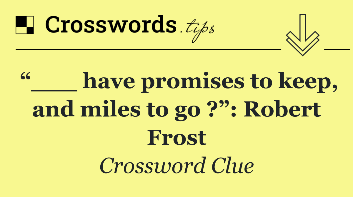 “___ have promises to keep, and miles to go ?”: Robert Frost