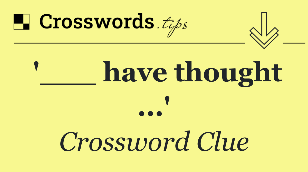 '___ have thought ...'