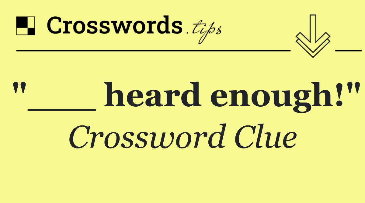 "___ heard enough!"