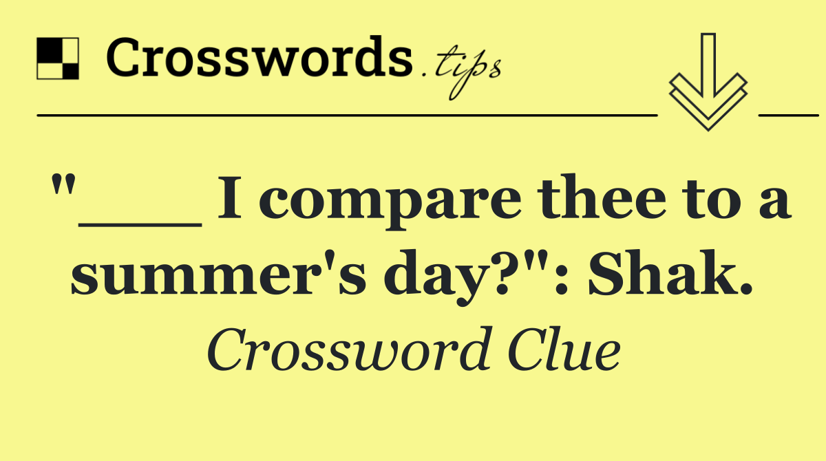 "___ I compare thee to a summer's day?": Shak.