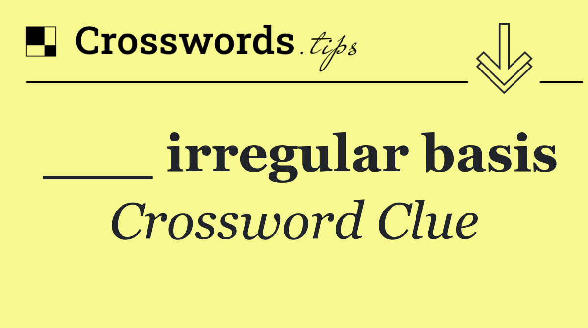 ___ irregular basis