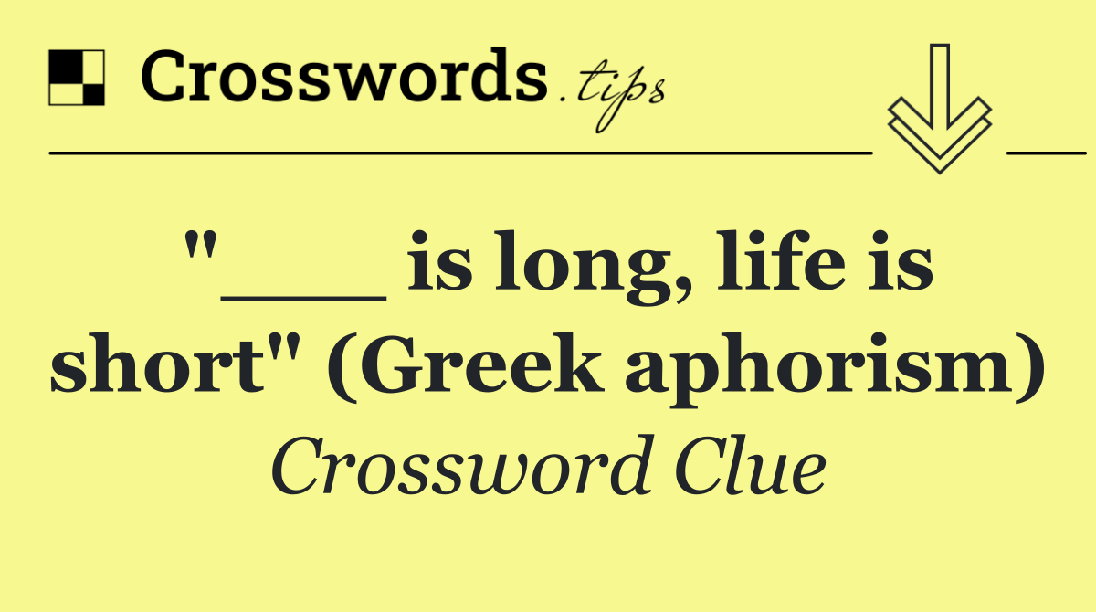 "___ is long, life is short" (Greek aphorism)