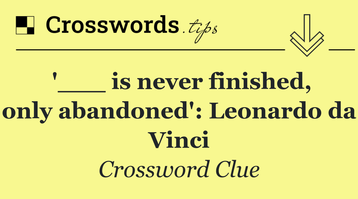 '___ is never finished, only abandoned': Leonardo da Vinci