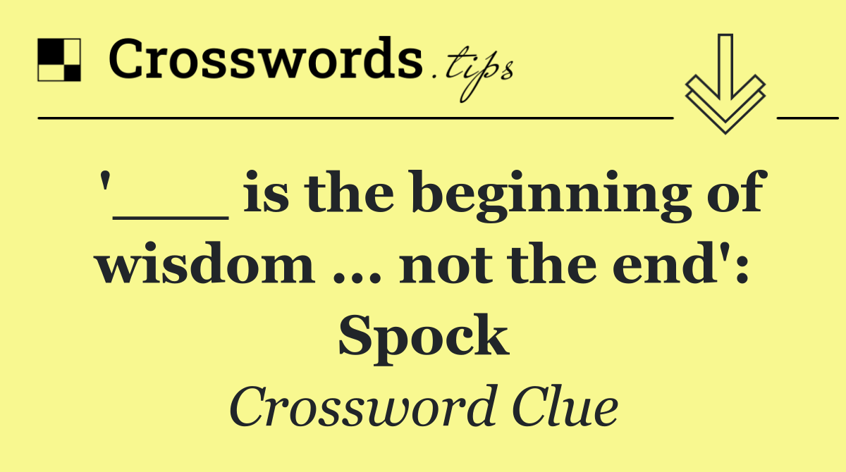 '___ is the beginning of wisdom ... not the end': Spock
