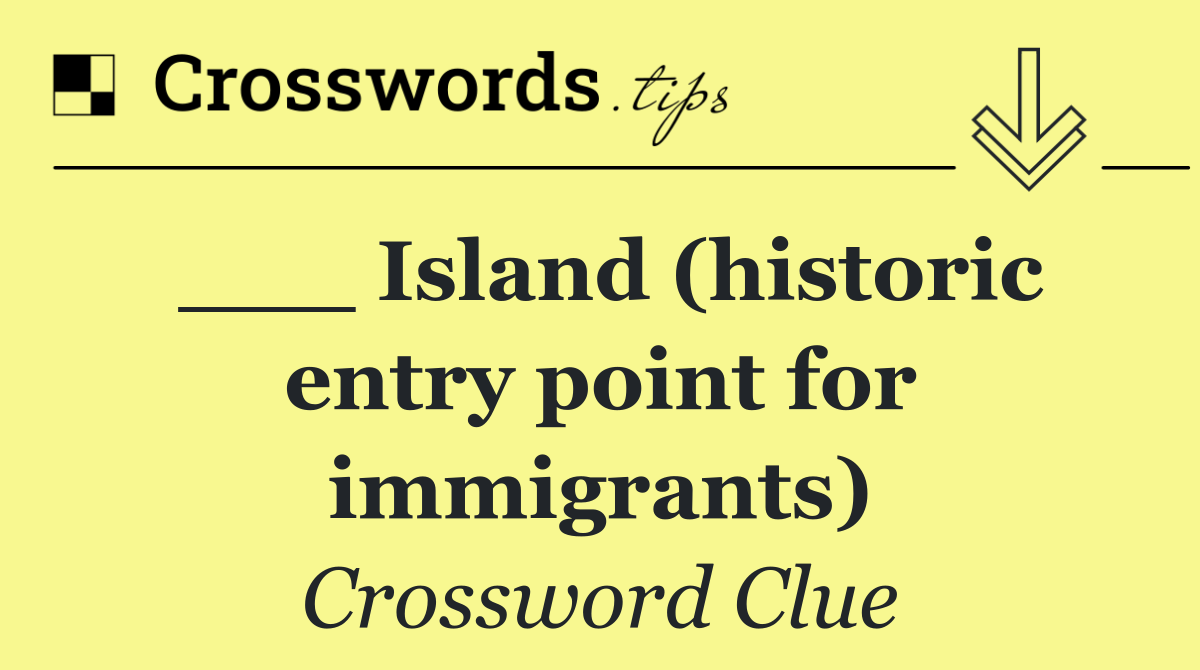 ___ Island (historic entry point for immigrants)