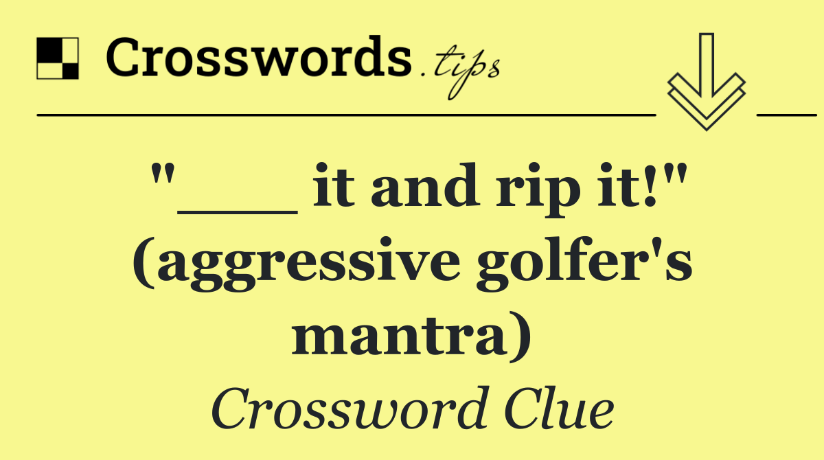 "___ it and rip it!" (aggressive golfer's mantra)