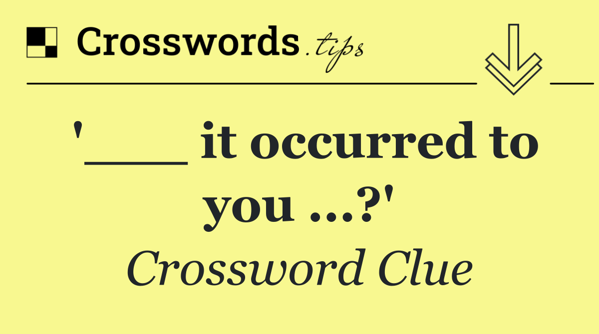 '___ it occurred to you ...?'