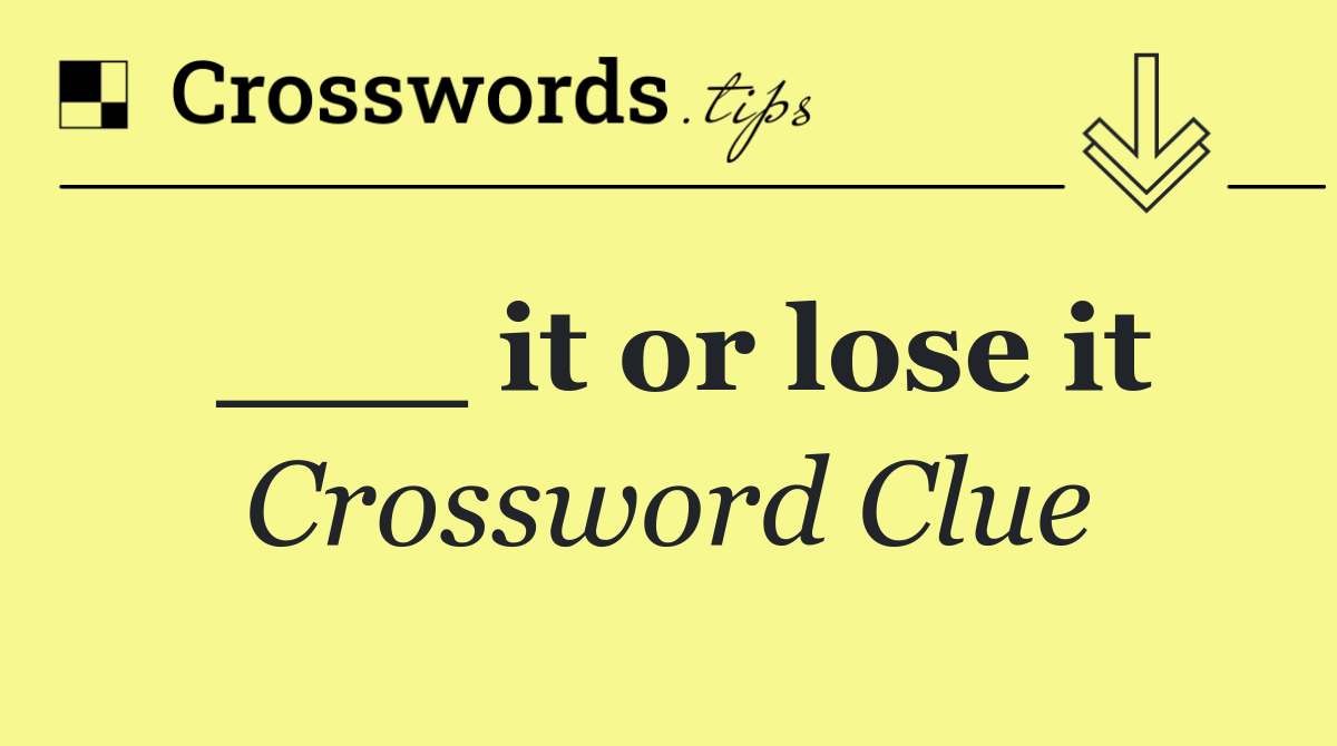 ___ it or lose it