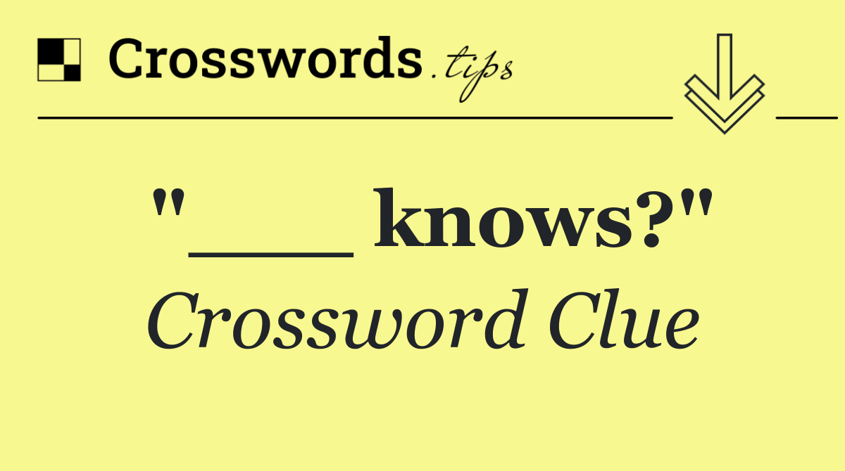 "___ knows?"