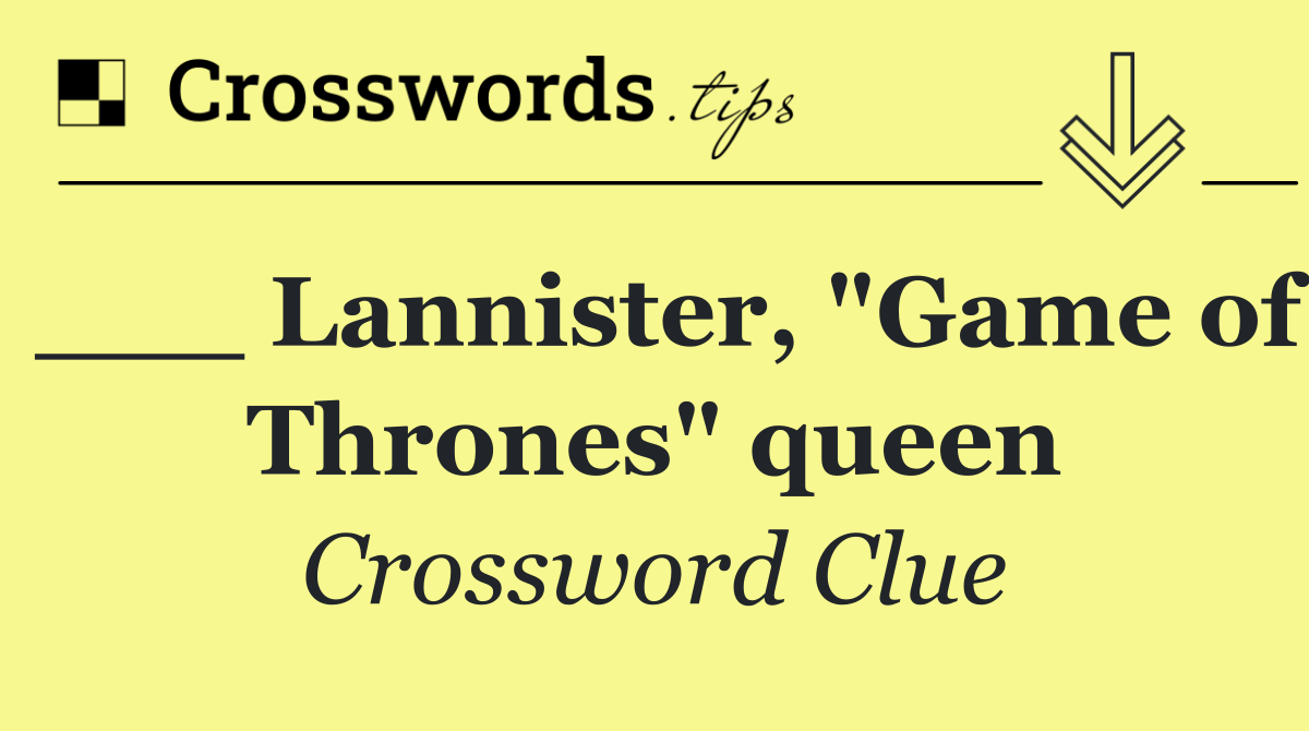 ___ Lannister, "Game of Thrones" queen