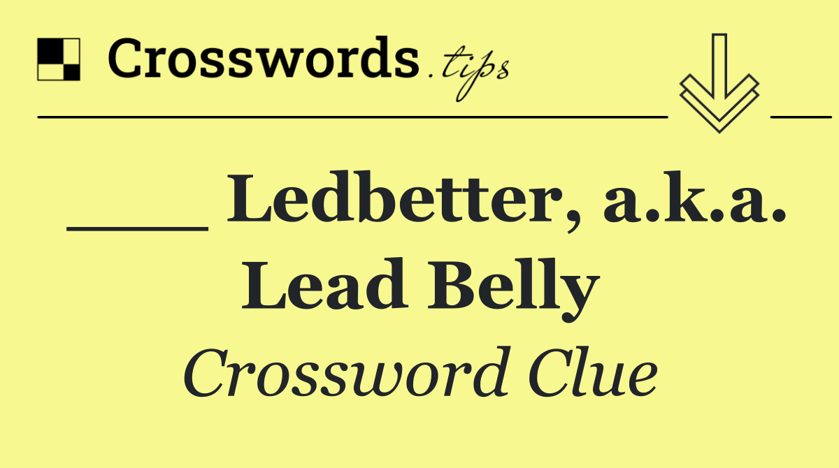 ___ Ledbetter, a.k.a. Lead Belly