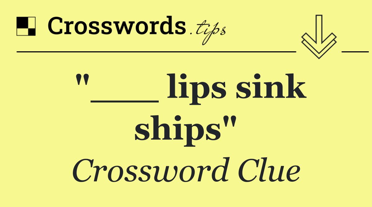 "___ lips sink ships"