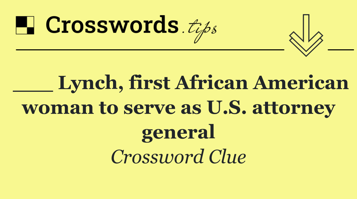 ___ Lynch, first African American woman to serve as U.S. attorney general