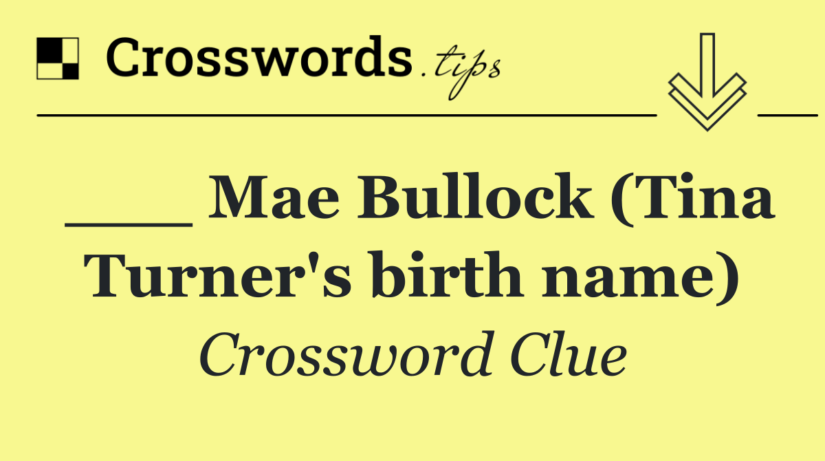 ___ Mae Bullock (Tina Turner's birth name)