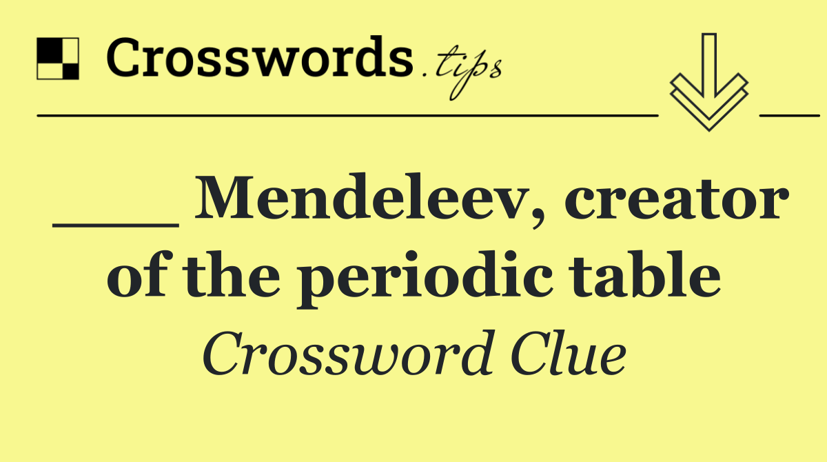 ___ Mendeleev, creator of the periodic table