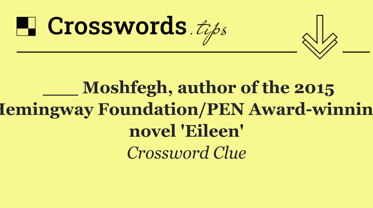 ___ Moshfegh, author of the 2015 Hemingway Foundation/PEN Award winning novel 'Eileen'