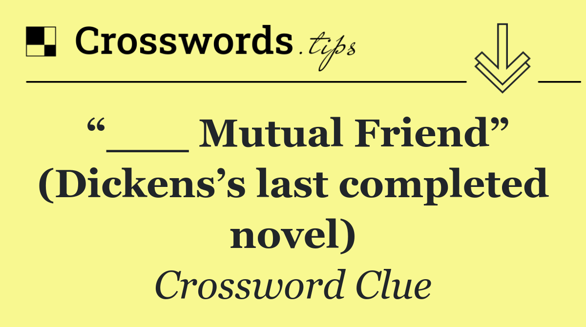 “___ Mutual Friend” (Dickens’s last completed novel)