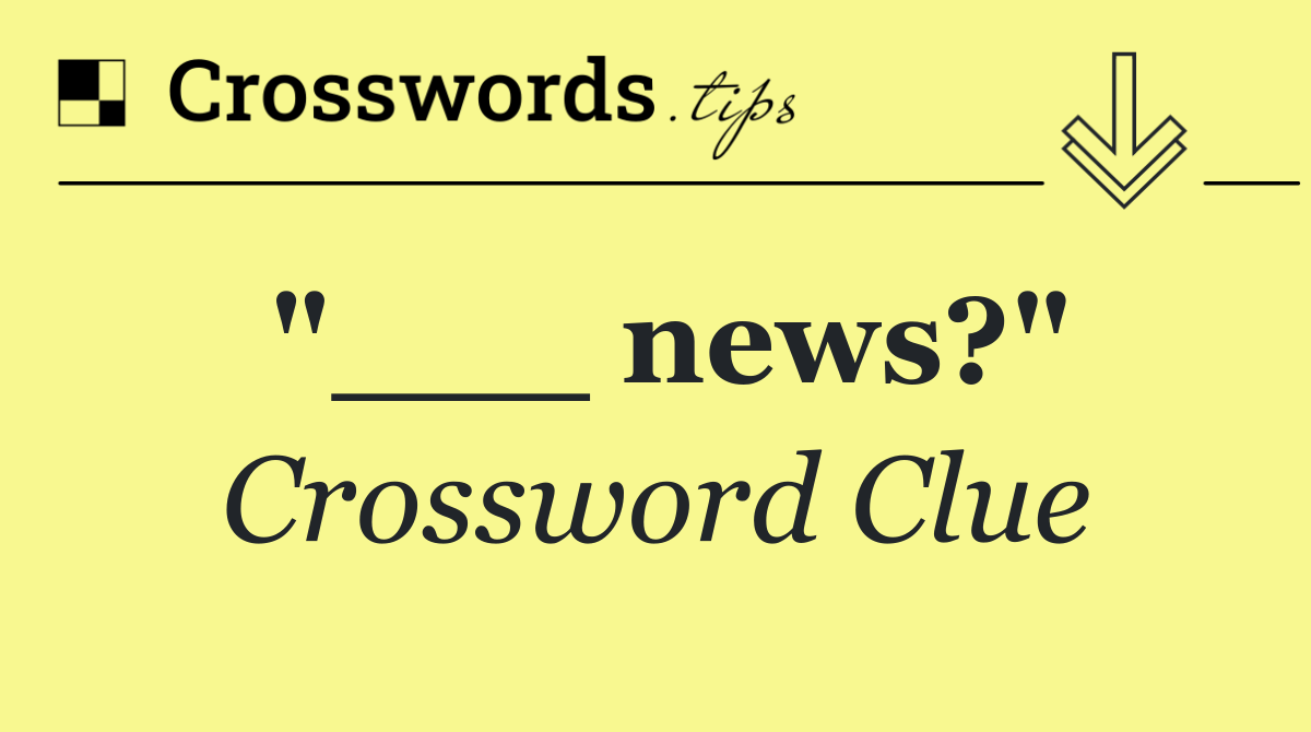 "___ news?"